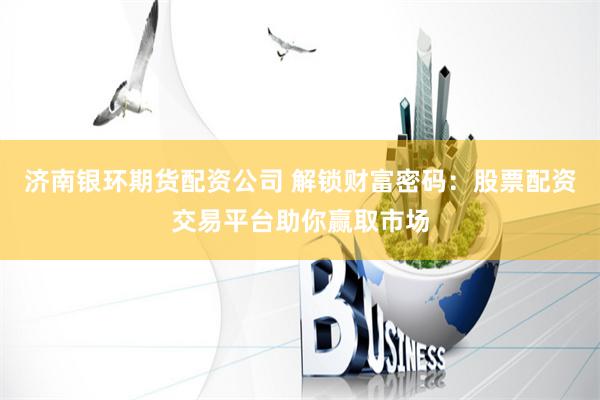 济南银环期货配资公司 解锁财富密码：股票配资交易平台助你赢取市场