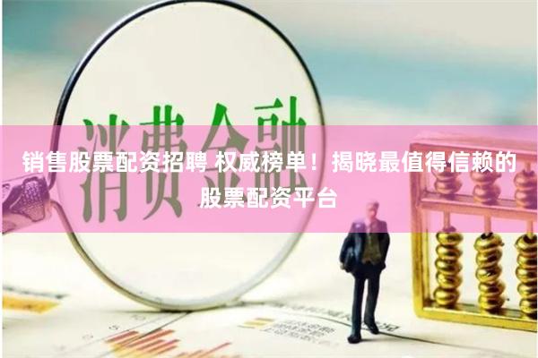 销售股票配资招聘 权威榜单！揭晓最值得信赖的股票配资平台