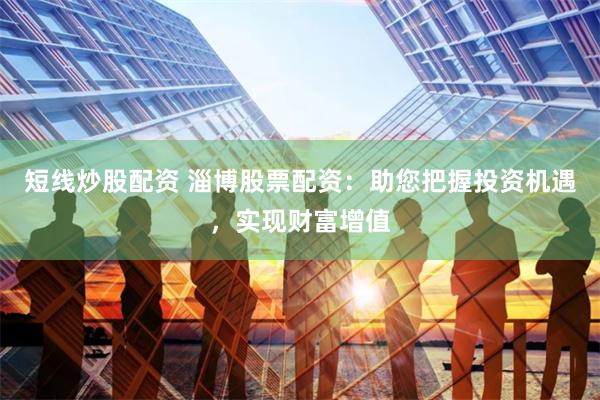 短线炒股配资 淄博股票配资：助您把握投资机遇，实现财富增值