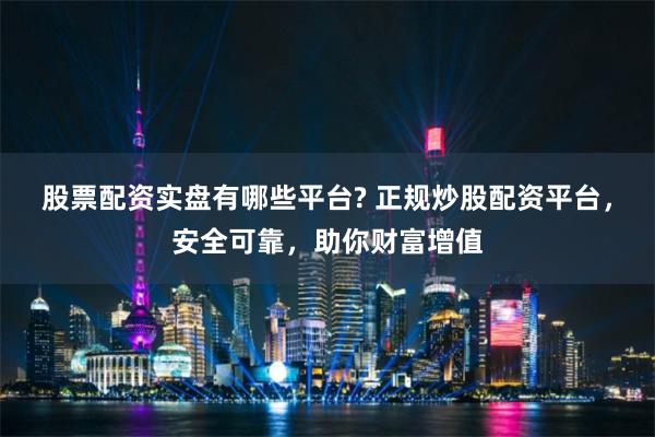 股票配资实盘有哪些平台? 正规炒股配资平台，安全可靠，助你财富增值