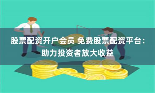 股票配资开户会员 免费股票配资平台：助力投资者放大收益