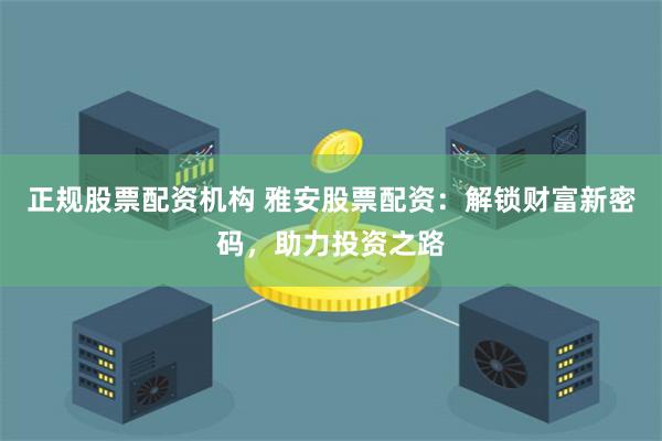 正规股票配资机构 雅安股票配资：解锁财富新密码，助力投资之路