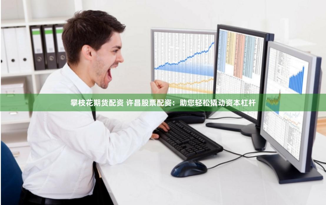 攀枝花期货配资 许昌股票配资：助您轻松撬动资本杠杆
