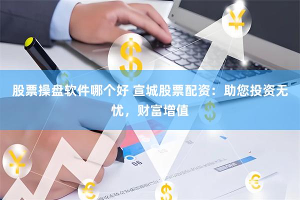 股票操盘软件哪个好 宣城股票配资：助您投资无忧，财富增值
