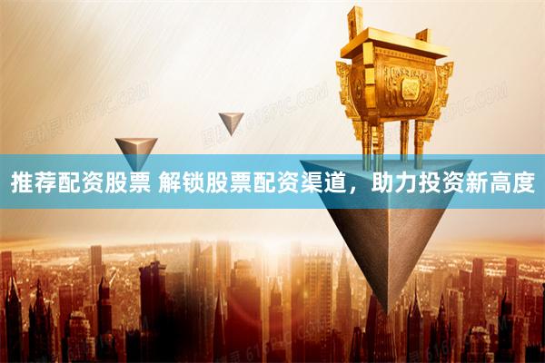 推荐配资股票 解锁股票配资渠道，助力投资新高度
