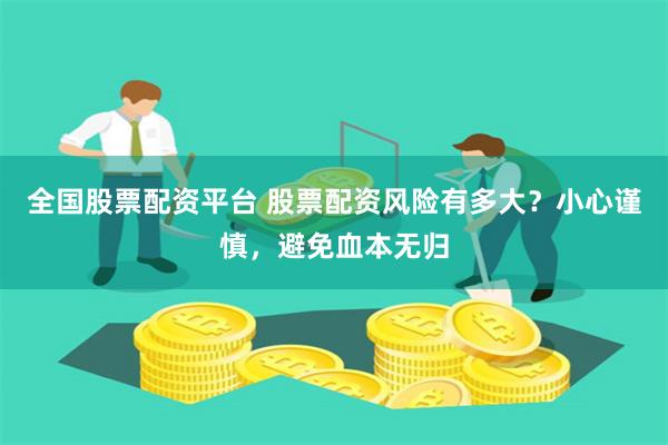 全国股票配资平台 股票配资风险有多大？小心谨慎，避免血本无归