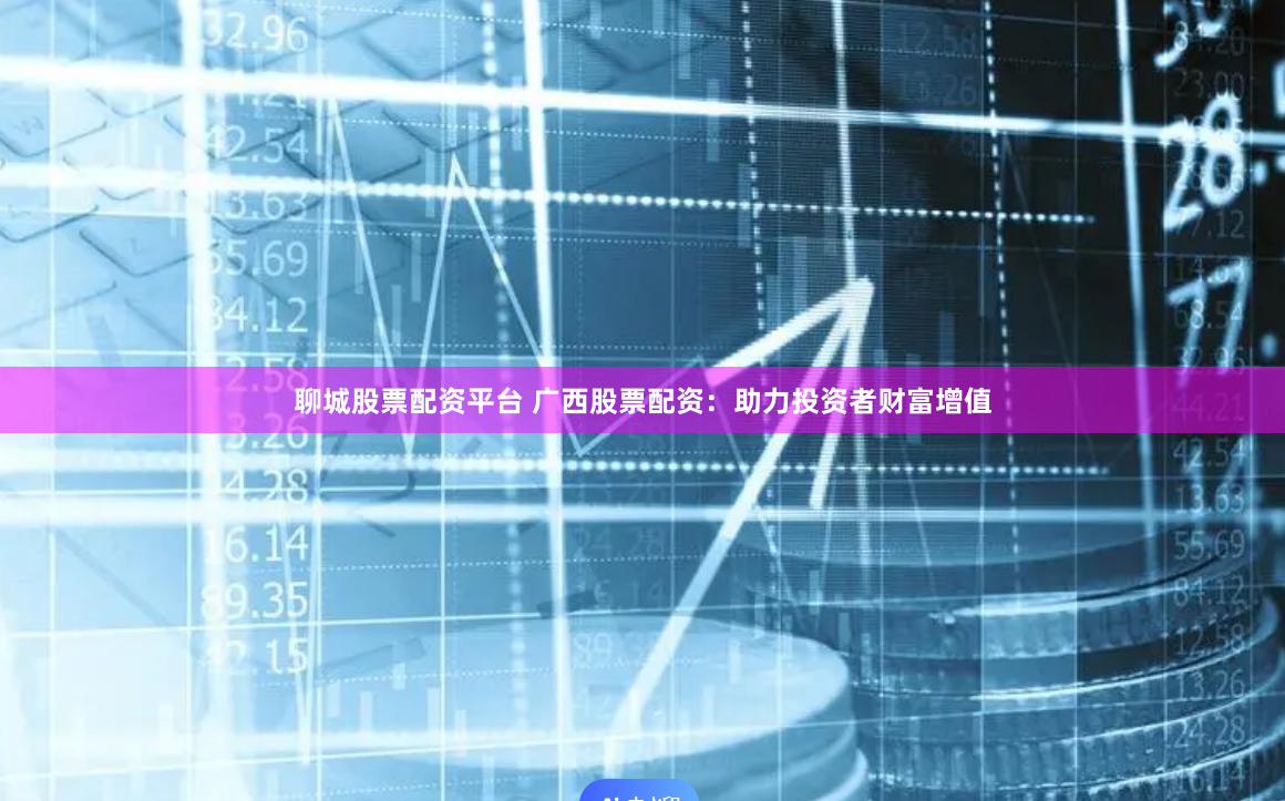 聊城股票配资平台 广西股票配资：助力投资者财富增值