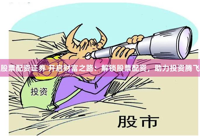 股票配资证券 开启财富之路：解锁股票配资，助力投资腾飞