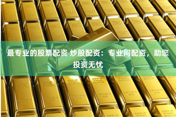 最专业的股票配资 炒股配资：专业问配资，助您投资无忧