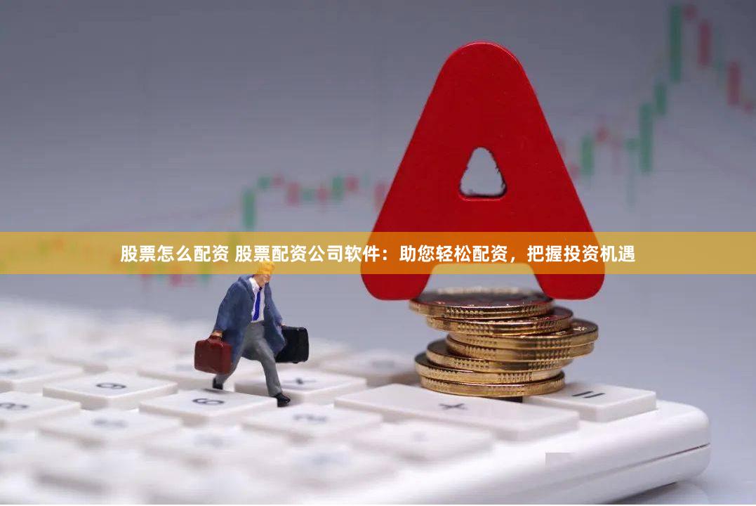 股票怎么配资 股票配资公司软件：助您轻松配资，把握投资机遇
