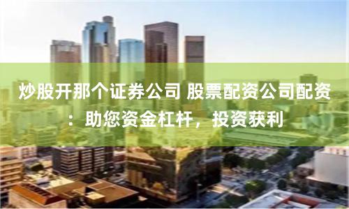 炒股开那个证券公司 股票配资公司配资：助您资金杠杆，投资获利