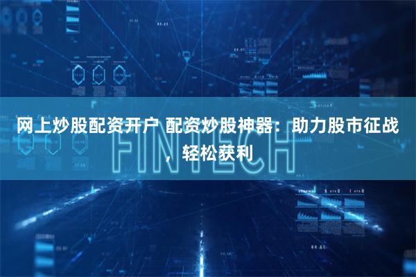 网上炒股配资开户 配资炒股神器：助力股市征战，轻松获利