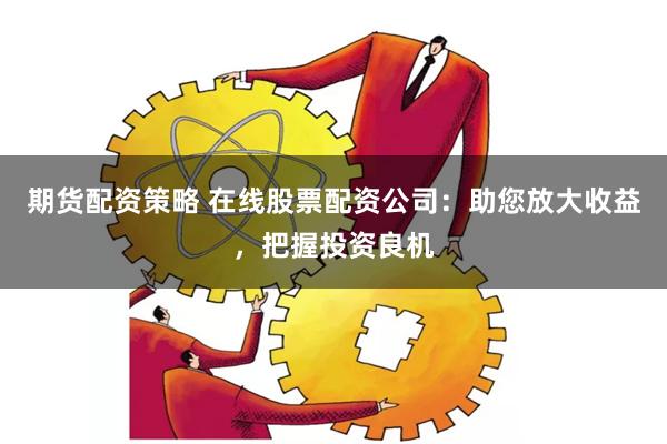 期货配资策略 在线股票配资公司：助您放大收益，把握投资良机