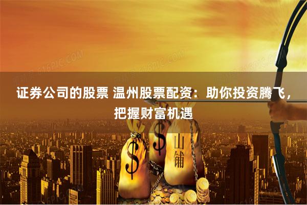证券公司的股票 温州股票配资：助你投资腾飞，把握财富机遇