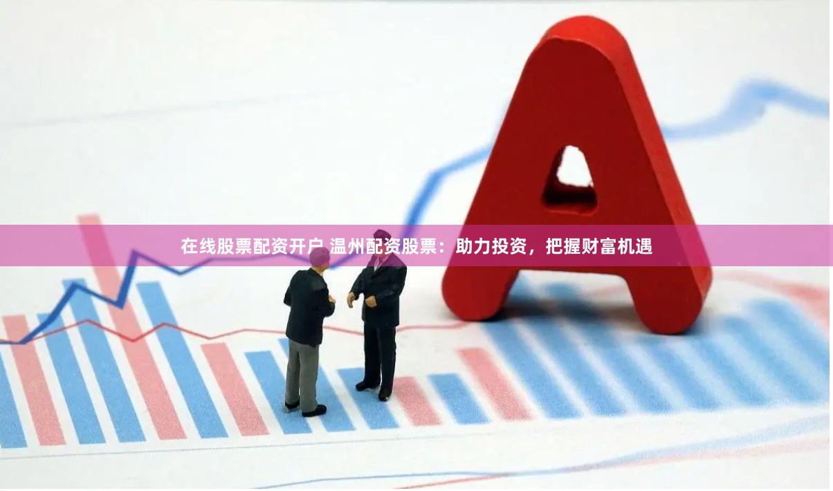 在线股票配资开户 温州配资股票：助力投资，把握财富机遇