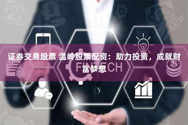 证券交易股票 温岭股票配资：助力投资，成就财富梦想