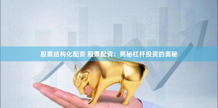 股票结构化配资 股票配资：揭秘杠杆投资的奥秘