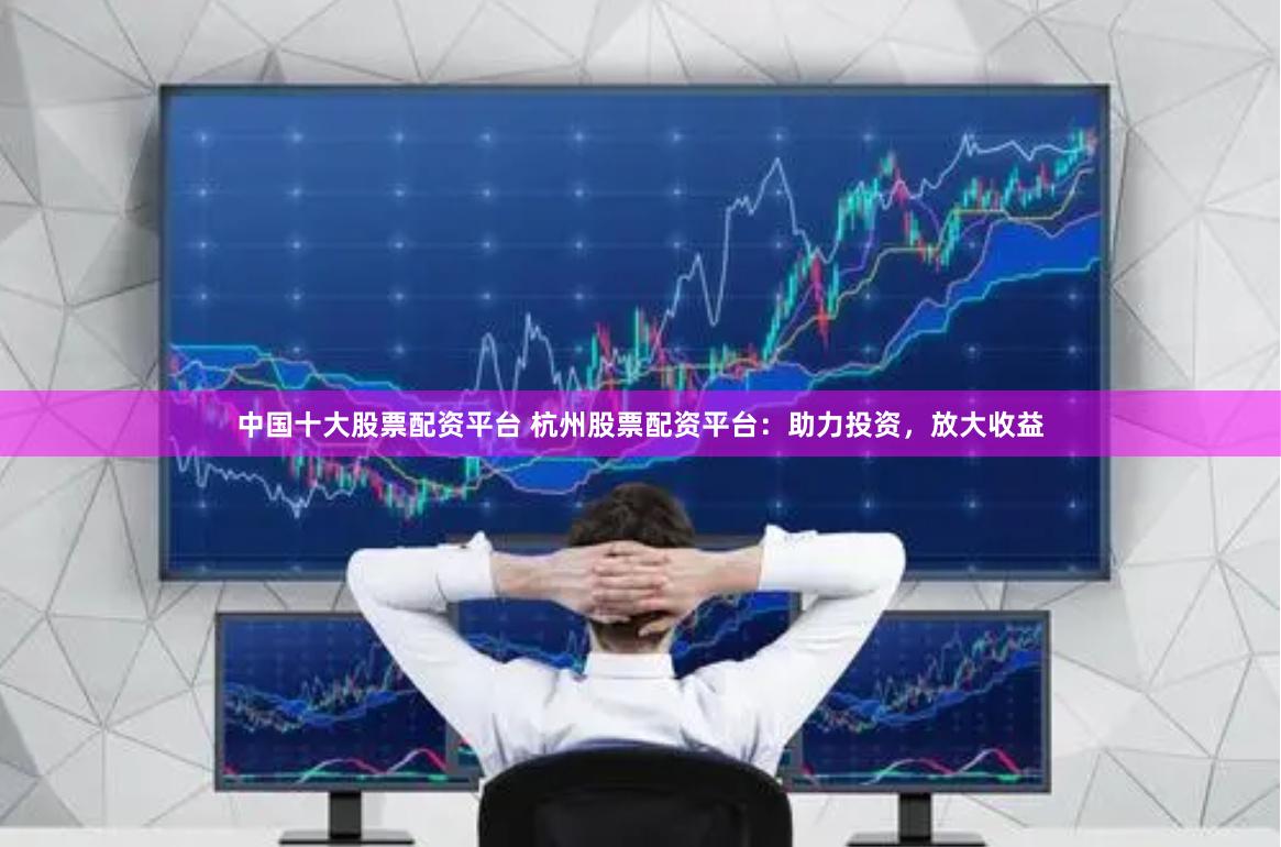 中国十大股票配资平台 杭州股票配资平台：助力投资，放大收益
