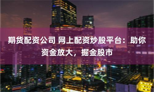 期货配资公司 网上配资炒股平台：助你资金放大，掘金股市