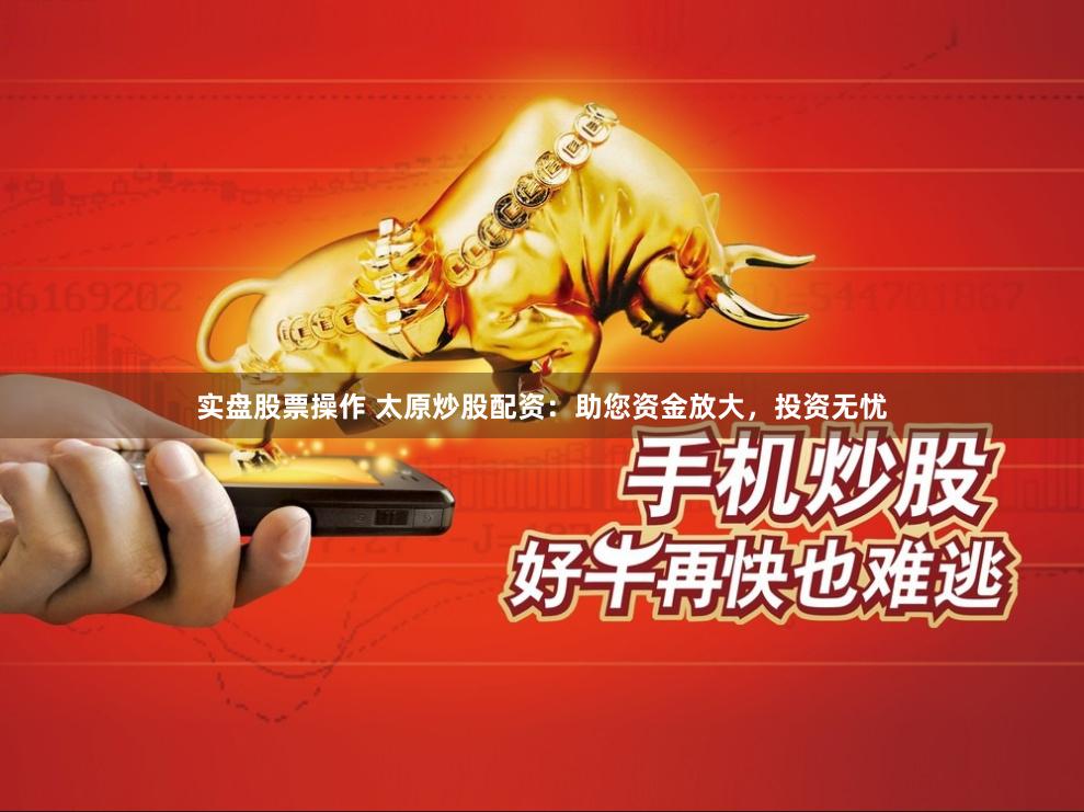 实盘股票操作 太原炒股配资：助您资金放大，投资无忧