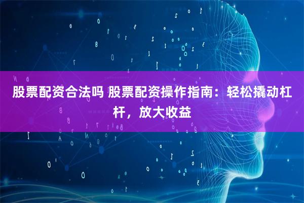 股票配资合法吗 股票配资操作指南：轻松撬动杠杆，放大收益