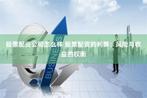 股票配资公司怎么样 股票配资的利弊：风险与收益的权衡