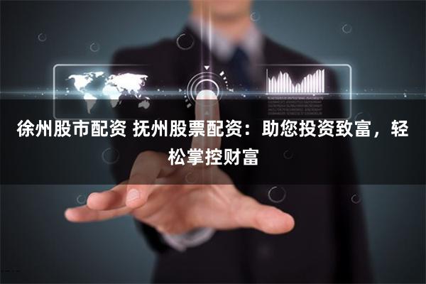 徐州股市配资 抚州股票配资：助您投资致富，轻松掌控财富