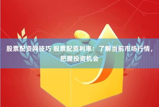 股票配资网技巧 股票配资利率：了解当前市场行情，把握投资机会
