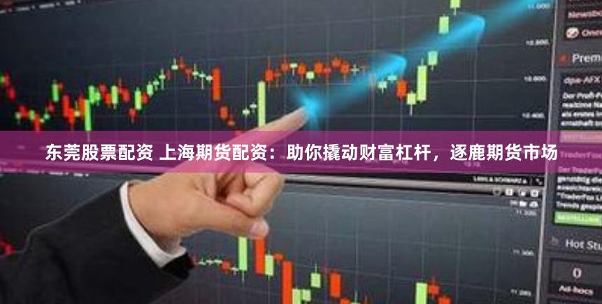 东莞股票配资 上海期货配资：助你撬动财富杠杆，逐鹿期货市场