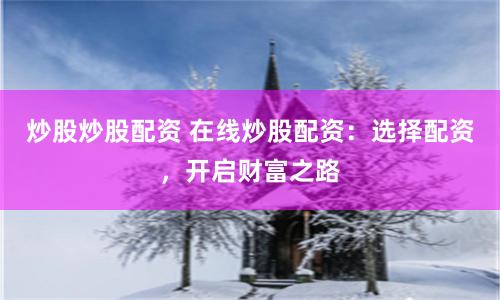 炒股炒股配资 在线炒股配资：选择配资，开启财富之路