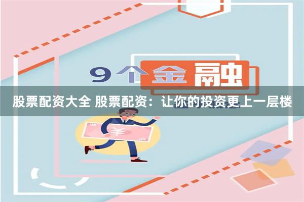 股票配资大全 股票配资：让你的投资更上一层楼