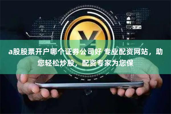 a股股票开户哪个证券公司好 专业配资网站,助您轻松炒股,配资专家为您保