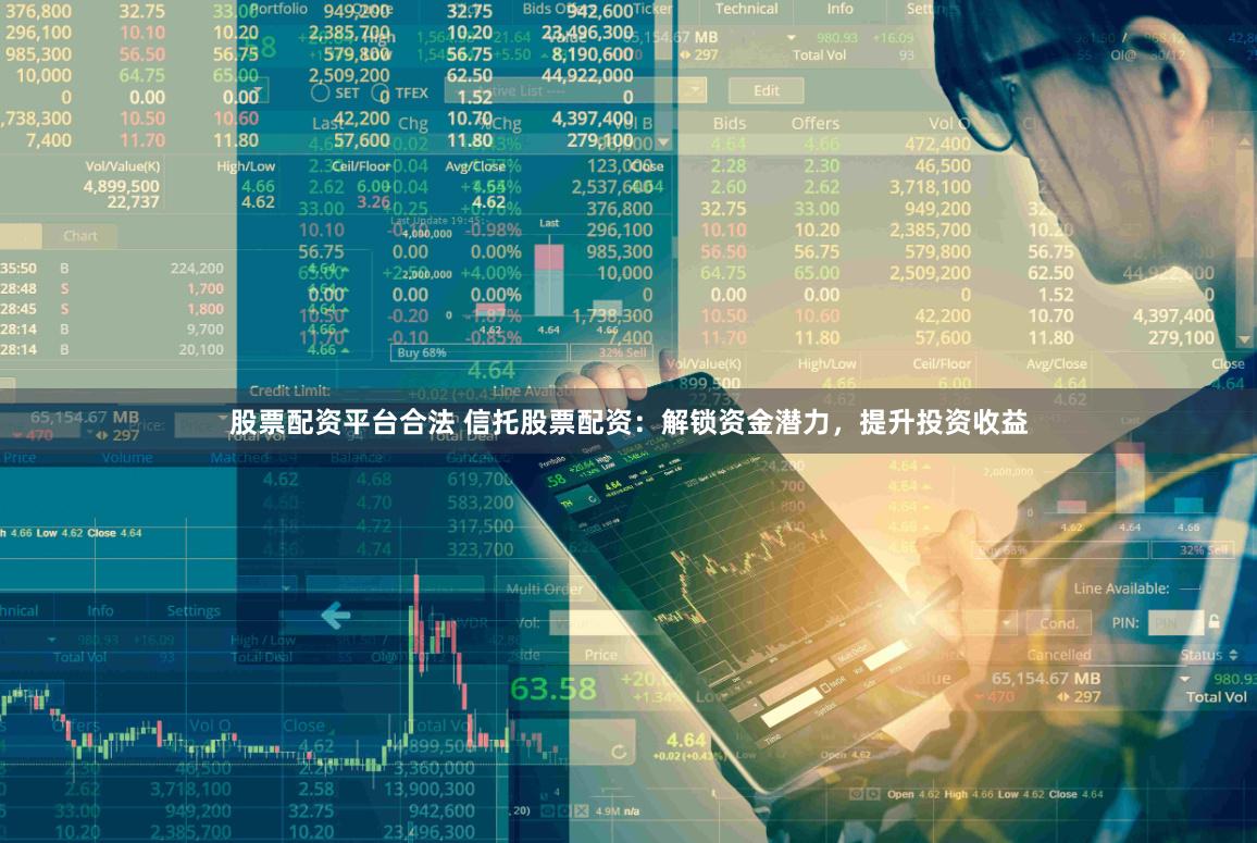 股票配资平台合法 信托股票配资：解锁资金潜力，提升投资收益
