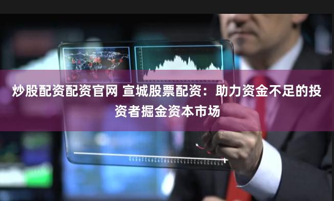 炒股配资配资官网 宣城股票配资：助力资金不足的投资者掘金资本市场