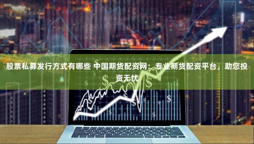 股票私募发行方式有哪些 中国期货配资网：专业期货配资平台，助您投资无忧