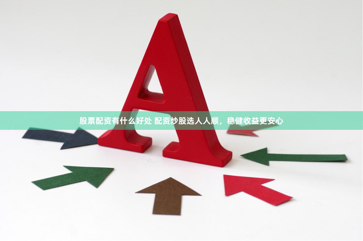 股票配资有什么好处 配资炒股选人人顺，稳健收益更安心