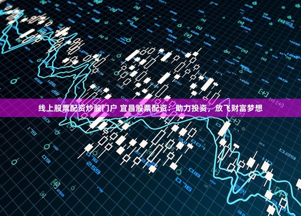 线上股票配资炒股门户 宜昌股票配资：助力投资，放飞财富梦想