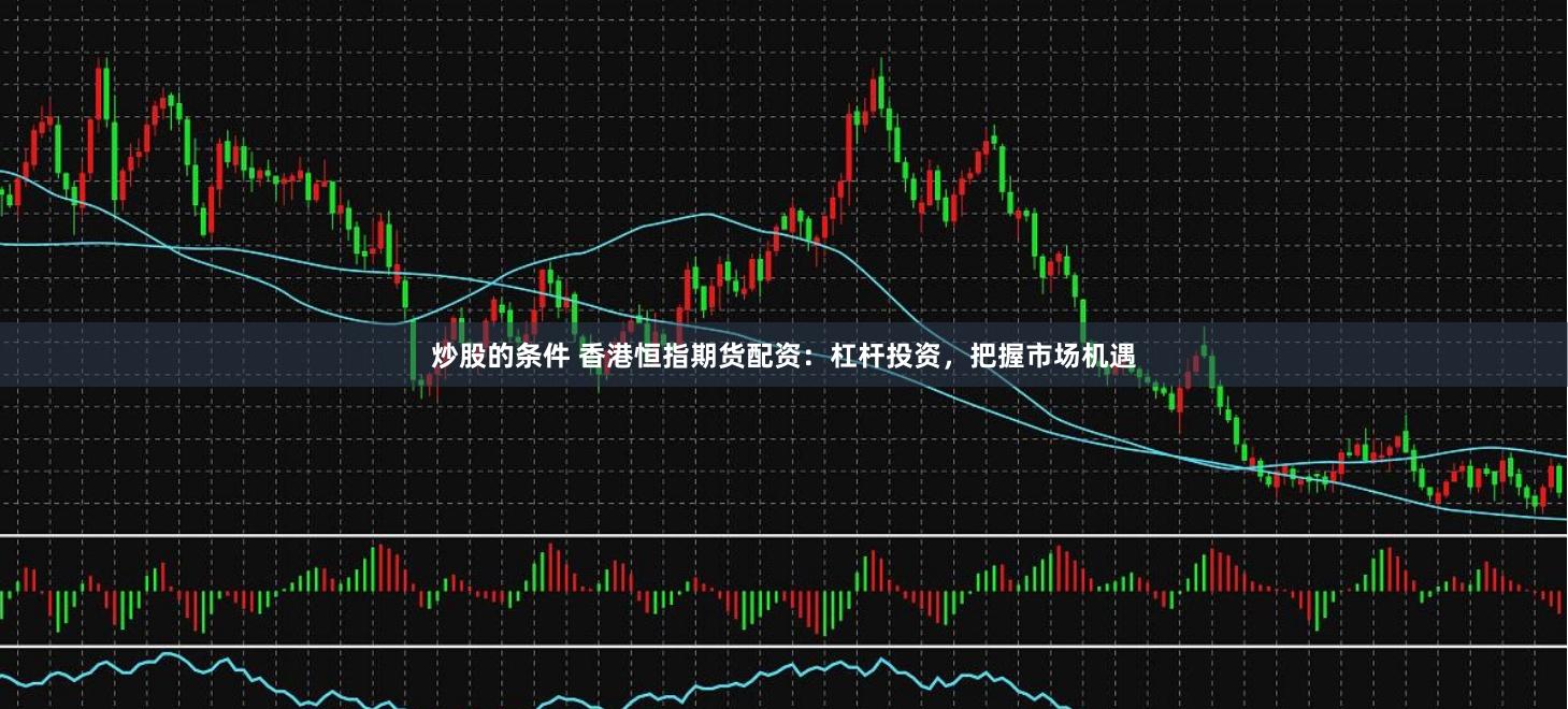 炒股的条件 香港恒指期货配资：杠杆投资，把握市场机遇