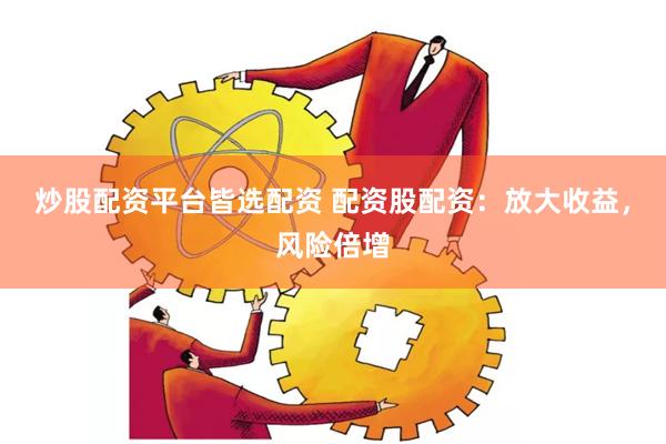 炒股配资平台皆选配资 配资股配资：放大收益，风险倍增
