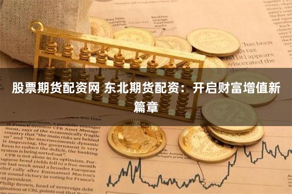 股票期货配资网 东北期货配资：开启财富增值新篇章