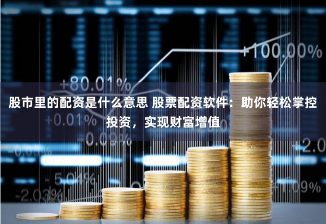 股市里的配资是什么意思 股票配资软件：助你轻松掌控投资，实现财富增值