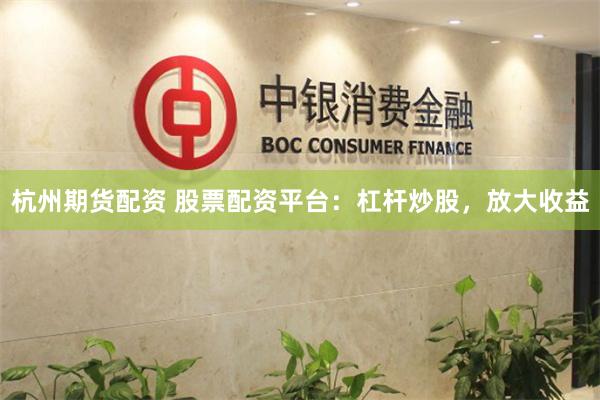 杭州期货配资 股票配资平台：杠杆炒股，放大收益