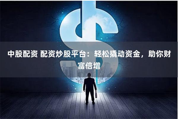 中股配资 配资炒股平台：轻松撬动资金，助你财富倍增