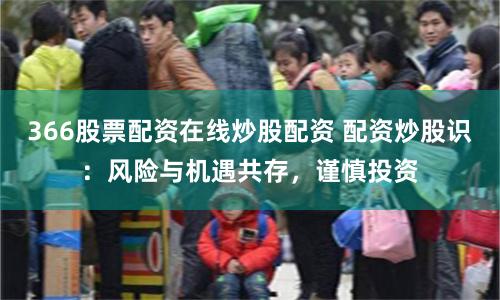 366股票配资在线炒股配资 配资炒股识：风险与机遇共存，谨慎投资
