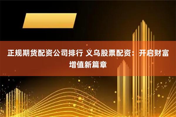 正规期货配资公司排行 义乌股票配资：开启财富增值新篇章