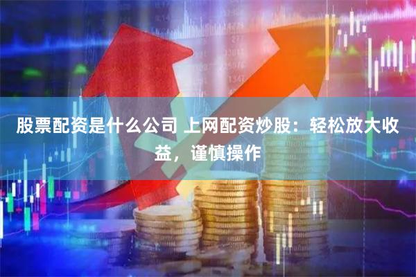 股票配资是什么公司 上网配资炒股：轻松放大收益，谨慎操作