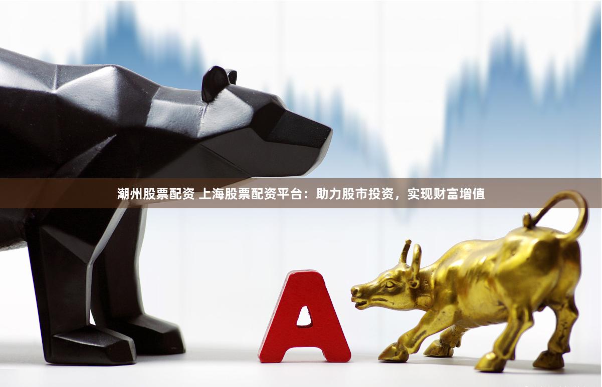 潮州股票配资 上海股票配资平台：助力股市投资，实现财富增值