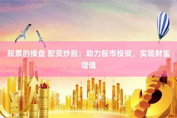 股票的操盘 配资炒股：助力股市投资，实现财富增值