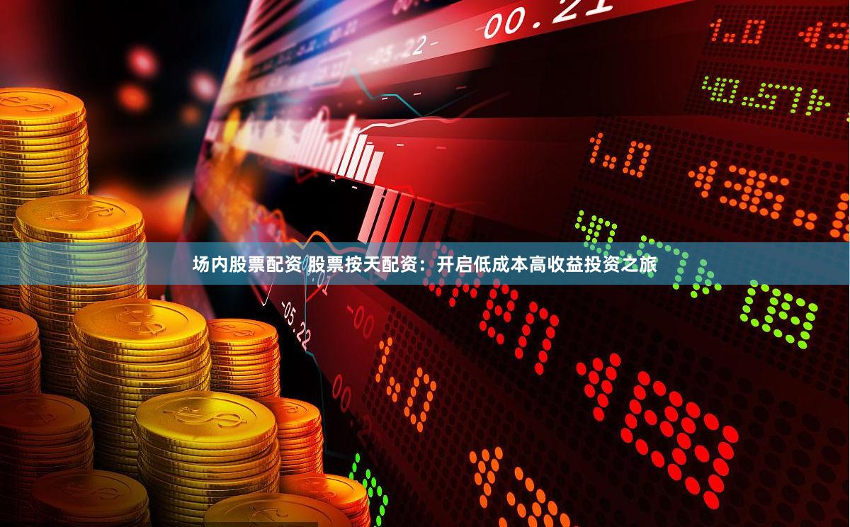 场内股票配资 股票按天配资：开启低成本高收益投资之旅