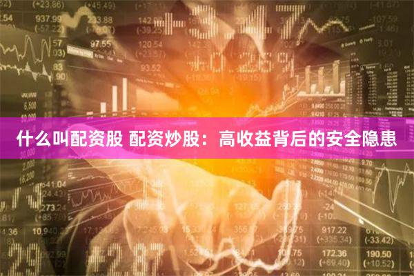 什么叫配资股 配资炒股：高收益背后的安全隐患